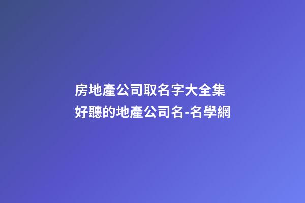 房地產公司取名字大全集 好聽的地產公司名-名學網-第1張-公司起名-玄機派
